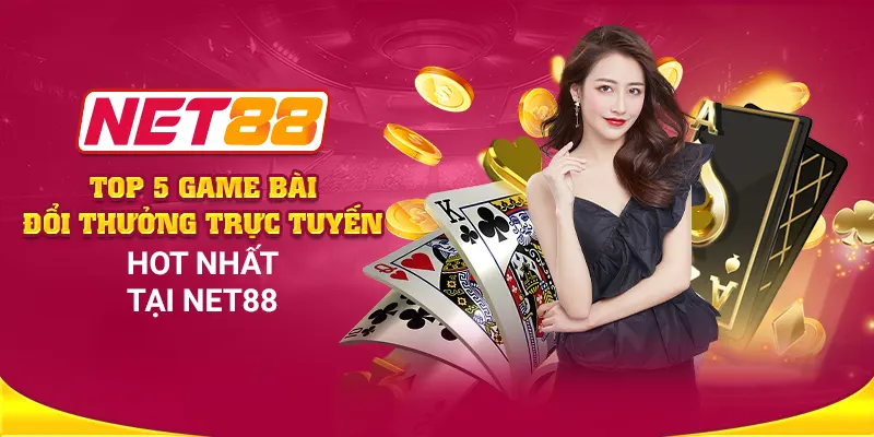 Top 5 game bài đổi thưởng trực tuyến hot nhất tại Net88