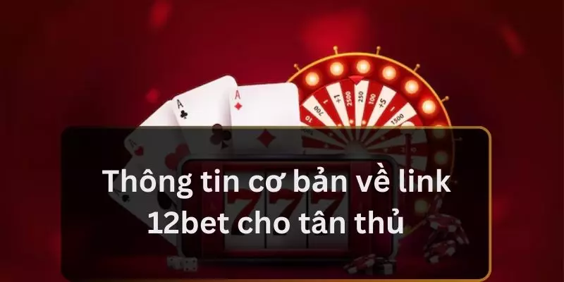 Thông tin cơ bản về link 12bet cho tân thủ